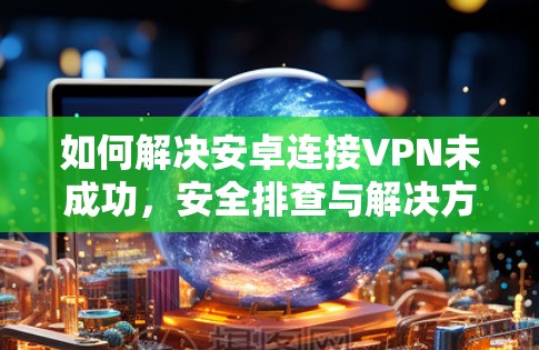 如何解决安卓连接VPN未成功，安全排查与解决方案