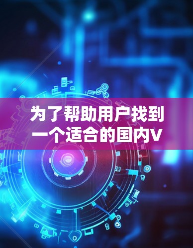 为了帮助用户找到一个适合的国内VPN加速器,以下是详细的步骤和建议 为了帮助用户找到一个适合的国内VPN加速器,以下是详细的步骤和建议