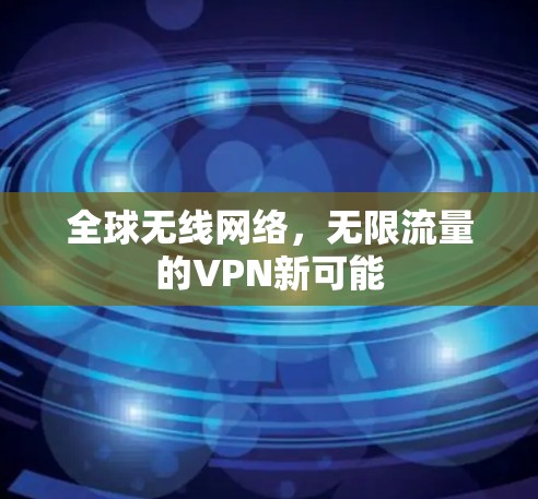 全球无线网络,无限流量的VPN新可能 全球无线网络,无限流量的VPN新可能