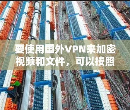 要使用国外VPN来加密视频和文件,可以按照以下步骤操作 要使用国外VPN来加密视频和文件,可以按照以下步骤操作