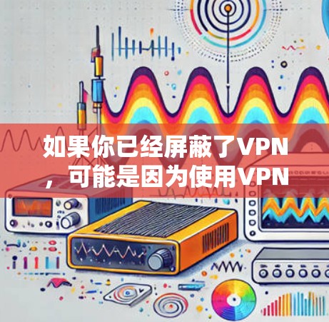 如果你已经屏蔽了VPN,可能是因为使用VPN的限制或希望避免使用。以下是对这种情况的逐步解答 如果你已经屏蔽了VPN,可能是因为使用VPN的限制或希望避免使用。以下是对这种情况的逐步解答