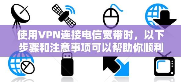使用VPN连接电信宽带时,以下步骤和注意事项可以帮助你顺利完成 使用VPN连接电信宽带时,以下步骤和注意事项可以帮助你顺利完成