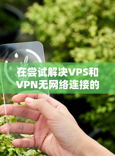 在尝试解决VPS和VPN无网络连接的问题时,以下是一些步骤和建议,帮助你找到问题并解决问题 在尝试解决VPS和VPN无网络连接的问题时,以下是一些步骤和建议,帮助你找到问题并解决问题