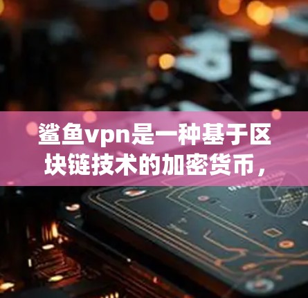 鲨鱼vpn是一种基于区块链技术的加密货币,其主要用途包括 鲨鱼vpn是一种基于区块链技术的加密货币,其主要用途包括