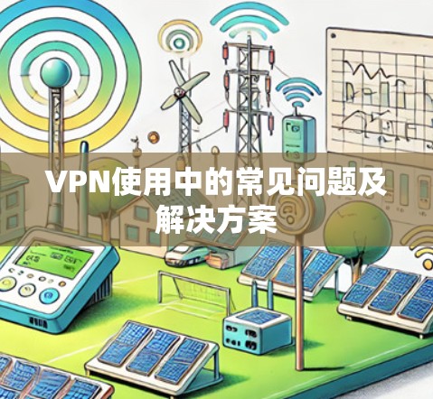 VPN使用中的常见问题及解决方案 VPN使用中的常见问题及解决方案