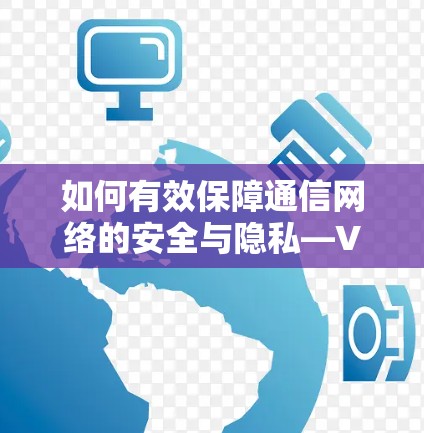 如何有效保障通信网络的安全与隐私—VPN客户端互相访问的安全防护