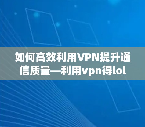 如何高效利用VPN提升通信质量—利用vpn得lol网吧特权 如何高效利用VPN提升通信质量—利用vpn得lol网吧特权