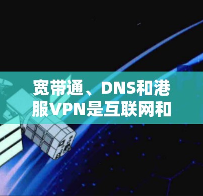 宽带通、DNS和港服VPN是互联网和网络通信中的关键概念,它们在连接互联网时发挥着不同的作用。以下是对这些术语的详细解释 宽带通、DNS和港服VPN是互联网和网络通信中的关键概念,它们在连接互联网时发挥着不同的作用。以下是对这些术语的详细解释
