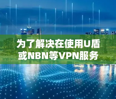 为了解决在使用U盾或NBN等VPN服务时出现的VPN闪退问题,可以按照以下步骤进行 为了解决在使用U盾或NBN等VPN服务时出现的VPN闪退问题,可以按照以下步骤进行