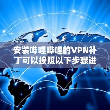 安装哔哩哔哩的VPN补丁可以按照以下步骤进行 安装哔哩哔哩的VPN补丁可以按照以下步骤进行