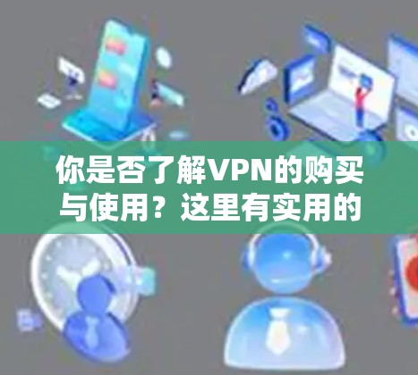 你是否了解VPN的购买与使用?这里有实用的小贴士,助你轻松省时省力 你是否了解VPN的购买与使用?这里有实用的小贴士,助你轻松省时省力