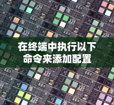 在终端中执行以下命令来添加配置 在终端中执行以下命令来添加配置