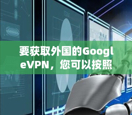 要获取外国的GoogleVPN,您可以按照以下步骤操作 要获取外国的GoogleVPN,您可以按照以下步骤操作