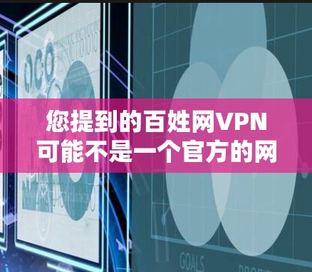 您提到的百姓网VPN可能不是一个官方的网站,或者可能是一个误解。通常,VPN是指通过网络连接外网,提供视频、文件等服务。以下是关于VPN的详细介绍 您提到的百姓网VPN可能不是一个官方的网站,或者可能是一个误解。通常,VPN是指通过网络连接外网,提供视频、文件等服务。以下是关于VPN的详细介绍