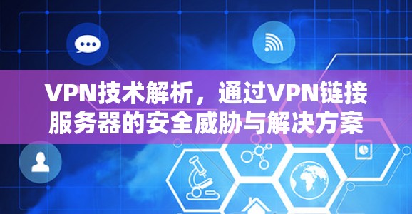 VPN技术解析,通过VPN链接服务器的安全威胁与解决方案 VPN技术解析,通过VPN链接服务器的安全威胁与解决方案