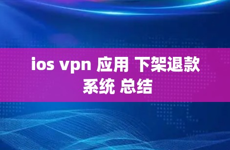 ios vpn 应用 下架退款 系统 总结 ios vpn 应用 下架退款 系统 总结