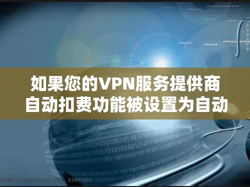 如果您的VPN服务提供商自动扣费功能被设置为自动扣费,您可以按照以下步骤进行处理 如果您的VPN服务提供商自动扣费功能被设置为自动扣费,您可以按照以下步骤进行处理