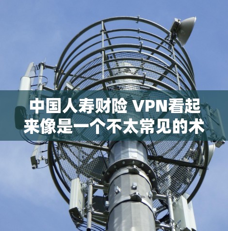 中国人寿财险 VPN看起来像是一个不太常见的术语,可能是用户输入有误或者误解了某些缩写或术语。中国人寿保险通常用中国人寿保险股份有限公司来表示其公司名称 中国人寿财险 VPN看起来像是一个不太常见的术语,可能是用户输入有误或者误解了某些缩写或术语。中国人寿保险通常用中国人寿保险股份有限公司来表示其公司名称