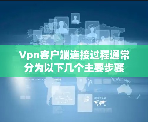 Vpn客户端连接过程通常分为以下几个主要步骤 Vpn客户端连接过程通常分为以下几个主要步骤
