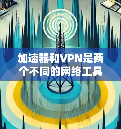 加速器和VPN是两个不同的网络工具,各自在特定领域中发挥着重要作用。以下是它们之间的关系和差异的总结 加速器和VPN是两个不同的网络工具,各自在特定领域中发挥着重要作用。以下是它们之间的关系和差异的总结