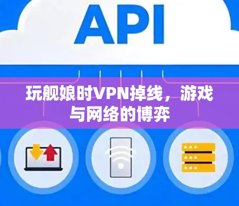 玩舰娘时VPN掉线,游戏与网络的博弈 玩舰娘时VPN掉线,游戏与网络的博弈
