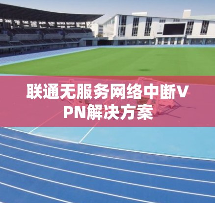 联通无服务网络中断VPN解决方案 联通无服务网络中断VPN解决方案