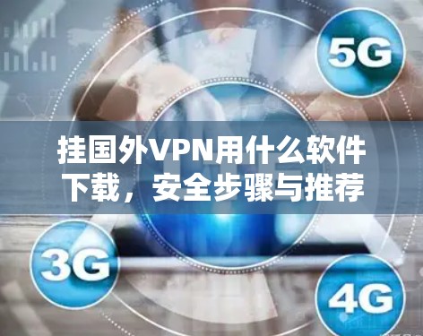 挂国外VPN用什么软件下载,安全步骤与推荐 挂国外VPN用什么软件下载,安全步骤与推荐
