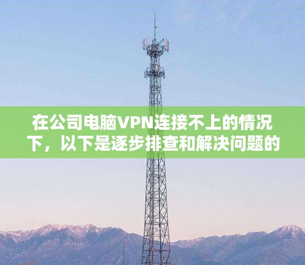 在公司电脑VPN连接不上的情况下,以下是逐步排查和解决问题的步骤 在公司电脑VPN连接不上的情况下,以下是逐步排查和解决问题的步骤