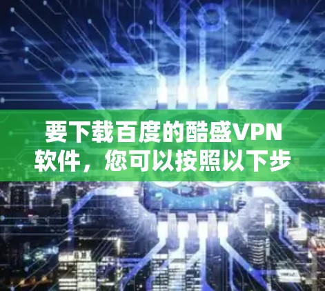 要下载百度的酷盛VPN软件,您可以按照以下步骤操作 要下载百度的酷盛VPN软件,您可以按照以下步骤操作