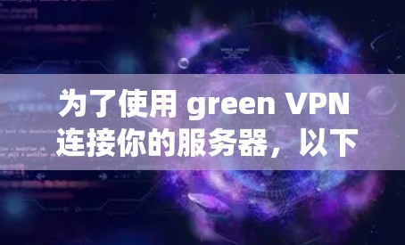 为了使用 green VPN 连接你的服务器,以下是一些关键点和步骤的指南 为了使用 green VPN 连接你的服务器,以下是一些关键点和步骤的指南