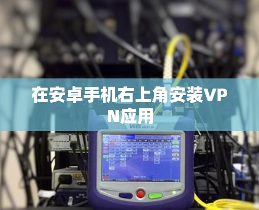 在安卓手机右上角安装VPN应用 在安卓手机右上角安装VPN应用
