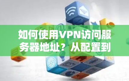 如何使用VPN访问服务器地址？从配置到安全防护的实用指南