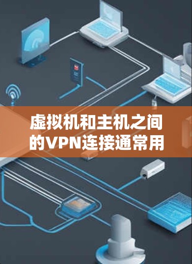 虚拟机和主机之间的VPN连接通常用于访问主机上的网络资源,如互联网或本地服务器。以下是一些步骤和方法来实现从虚拟机到主机的VPN连接 虚拟机和主机之间的VPN连接通常用于访问主机上的网络资源,如互联网或本地服务器。以下是一些步骤和方法来实现从虚拟机到主机的VPN连接