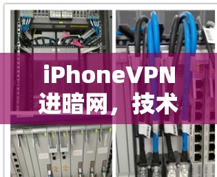 iPhoneVPN进暗网,技术与安全的结合 iPhoneVPN进暗网,技术与安全的结合
