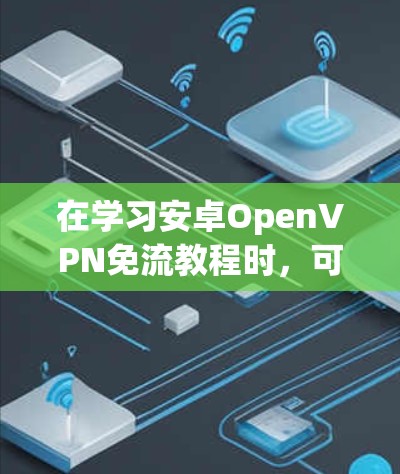 在学习安卓OpenVPN免流教程时,可以按照以下步骤进行,全面理解OpenVPN及其免流功能 在学习安卓OpenVPN免流教程时,可以按照以下步骤进行,全面理解OpenVPN及其免流功能