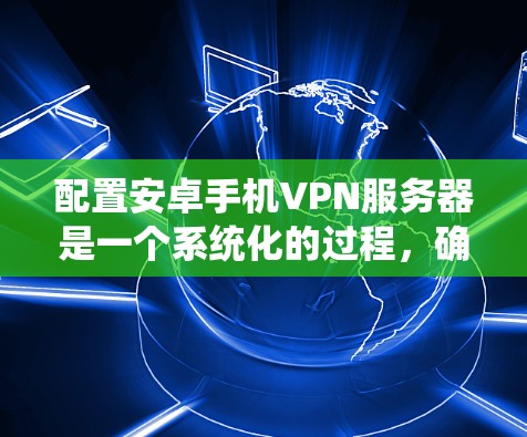 配置安卓手机VPN服务器是一个系统化的过程，确保VPN的安全性和流畅性。以下是一个详细和有条理的步骤指南