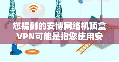 您提到的安博网络机顶盒VPN可能是指您使用安博网络的路由器或交换机作为机顶盒,同时在该设备上安装或使用VPN功能。以下是一些常见的步骤和考虑因素