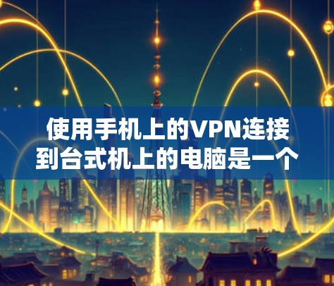 使用手机上的VPN连接到台式机上的电脑是一个简单且有效的方法,虽然需要一定的配置,但步骤清晰。以下是详细的步骤指南