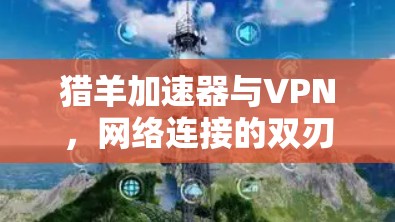 猎羊加速器与VPN,网络连接的双刃剑