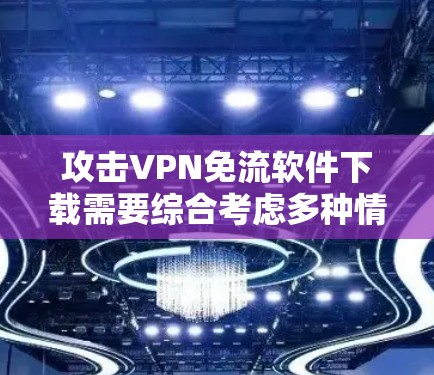 攻击VPN免流软件下载需要综合考虑多种情况，以下是一步步的解决方案