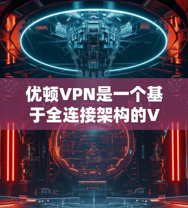优顿VPN是一个基于全连接架构的VPN服务,提供多种协议和加密方式,适合不同的用户需求。以下是关于其主要功能的详细说明