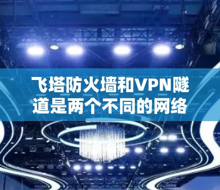 飞塔防火墙和VPN隧道是两个不同的网络技术,它们在功能和应用场景上存在显著区别。以下是它们的主要区别和比较