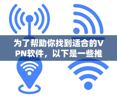 为了帮助你找到适合的VPN软件,以下是一些推荐和详细的步骤指南