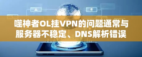 噬神者OL挂VPN的问题通常与服务器不稳定、DNS解析错误、防火墙设置不当等多方面因素有关。以下是逐步排查和解决的方法
