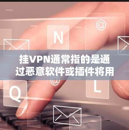 挂VPN通常指的是通过恶意软件或插件将用户连接到第三方网站,这些网站提供VPN服务。三星作为手机品牌,可能有相关的恶意软件或插件,但具体情况取决于设备和安装的软件环境