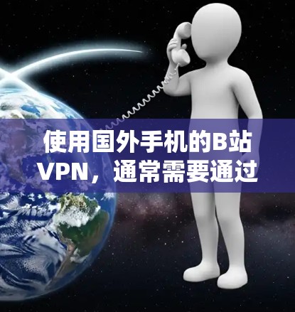 使用国外手机的B站VPN，通常需要通过以下步骤来实现