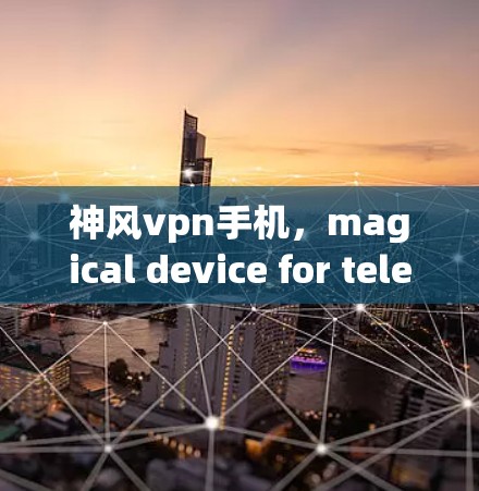 神风vpn手机,magical device for teleportation in the virtual world