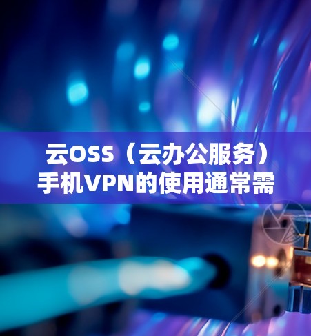 云OSS（云办公服务）手机VPN的使用通常需要设置和配置，确保其安全性和正确性。以下是一些常见的问题和解决方法