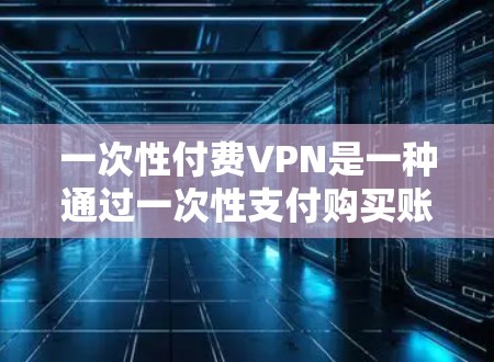 一次性付费VPN是一种通过一次性支付购买账户,并通过VPN连接到国际服务器的技术,通常用于访问外部网络资源。它与直接购买国际服务器相比,具有方便性,但也有一定的风险。以下是一些详细的信息