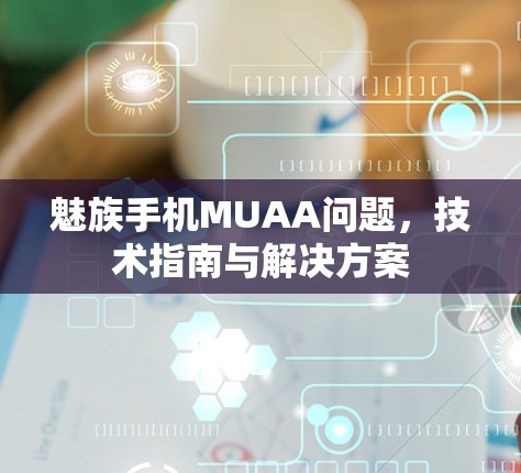 魅族手机MUAA问题,技术指南与解决方案